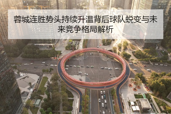 蓉城连胜势头持续升温背后球队蜕变与未来竞争格局解析