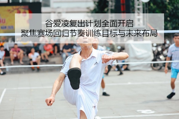 谷爱凌复出计划全面开启 聚焦赛场回归节奏训练目标与未来布局