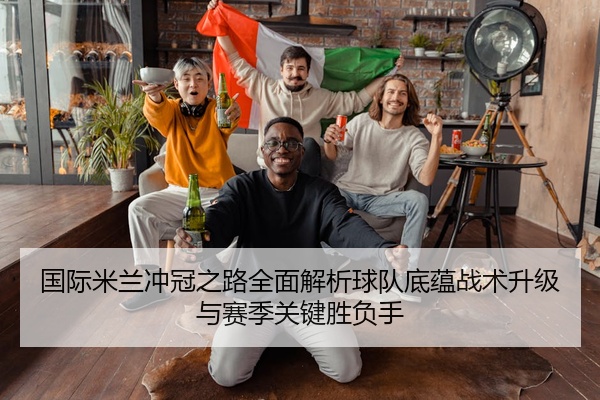 国际米兰冲冠之路全面解析球队底蕴战术升级与赛季关键胜负手