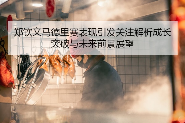 郑钦文马德里赛表现引发关注解析成长突破与未来前景展望