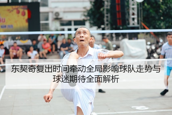 东契奇复出时间牵动全局影响球队走势与球迷期待全面解析