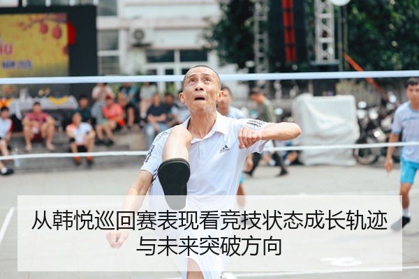 从韩悦巡回赛表现看竞技状态成长轨迹与未来突破方向