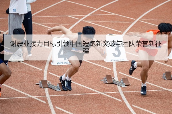 谢震业接力目标引领中国短跑新突破与团队荣誉新征程