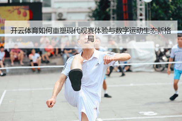 开云体育如何重塑现代观赛体验与数字运动生态新格局