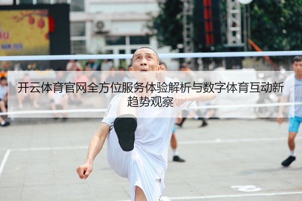 开云体育官网全方位服务体验解析与数字体育互动新趋势观察
