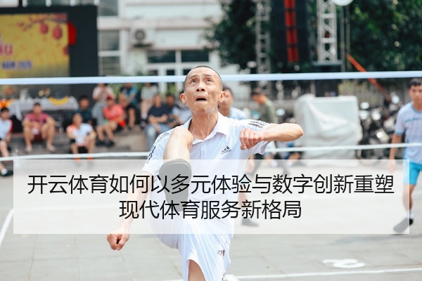 开云体育如何以多元体验与数字创新重塑现代体育服务新格局