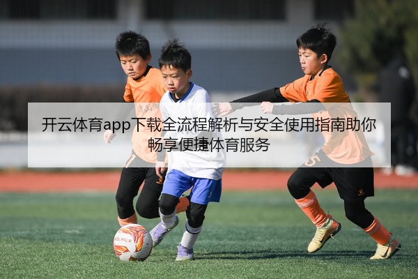 开云体育app下载全流程解析与安全使用指南助你畅享便捷体育服务