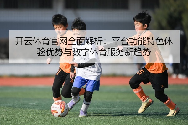 开云体育官网全面解析：平台功能特色体验优势与数字体育服务新趋势