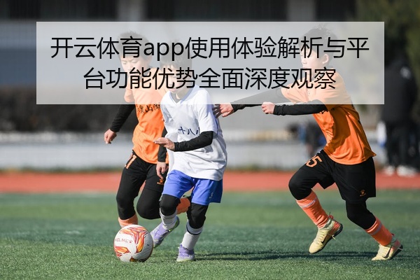 开云体育app使用体验解析与平台功能优势全面深度观察